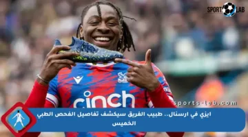 إيزي في أرسنال.. طبيب الفريق سيكشف تفاصيل الفحص الطبي الخميس